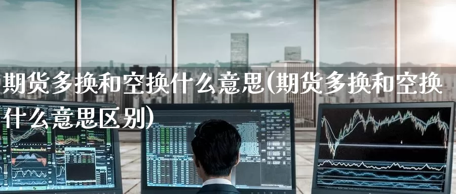 期货多换和空换什么意思(期货多换和空换什么意思区别)