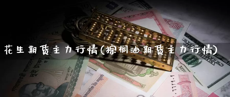 花生期货主力行情(棕榈油期货主力行情)