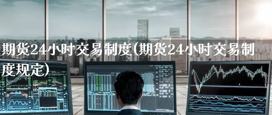 期货24小时交易制度(期货24小时交易制度规定)