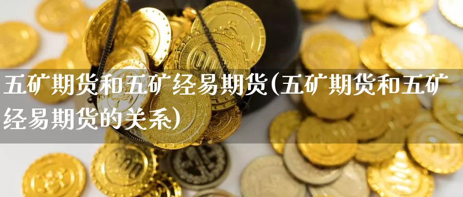五矿期货和五矿经易期货(五矿期货和五矿经易期货的关系)
