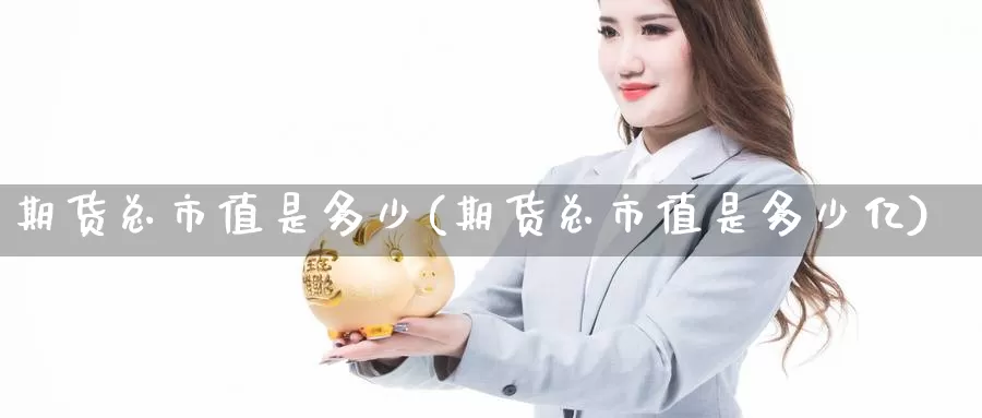 期货总市值是多少(期货总市值是多少亿)