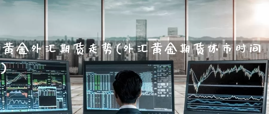 黄金外汇期货走势(外汇黄金期货休市时间)