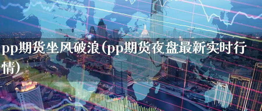 pp期货坐风破浪(pp期货夜盘最新实时行情)