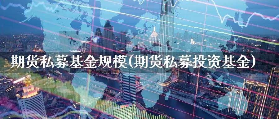 期货私募基金规模(期货私募投资基金)