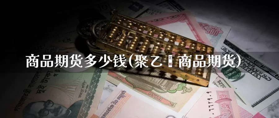 商品期货多少钱(聚乙烯商品期货)