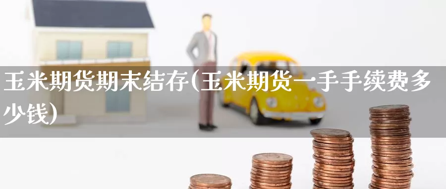 玉米期货期末结存(玉米期货一手手续费多少钱)