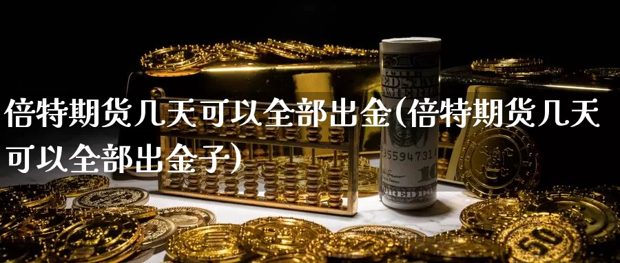 倍特期货几天可以全部出金(倍特期货几天可以全部出金子)