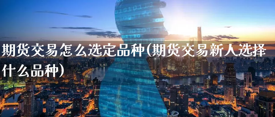 期货交易怎么选定品种(期货交易新人选择什么品种)