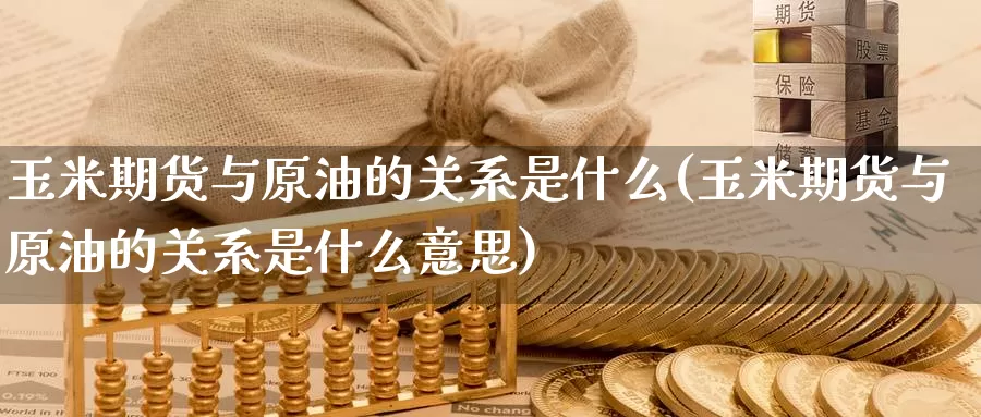 玉米期货与原油的关系是什么(玉米期货与原油的关系是什么意思)