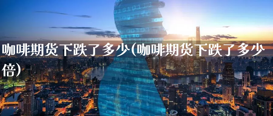 咖啡期货下跌了多少(咖啡期货下跌了多少倍)