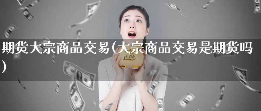 期货大宗商品交易(大宗商品交易是期货吗)