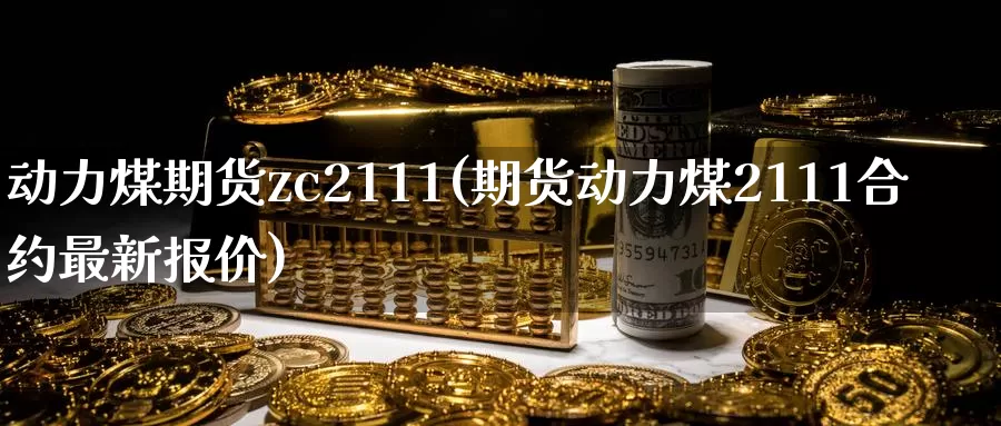 动力煤期货zc2111(期货动力煤2111合约最新报价)