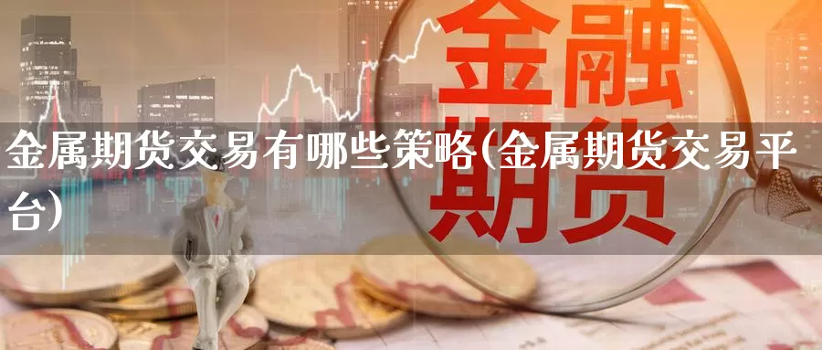 金属期货交易有哪些策略(金属期货交易平台)
