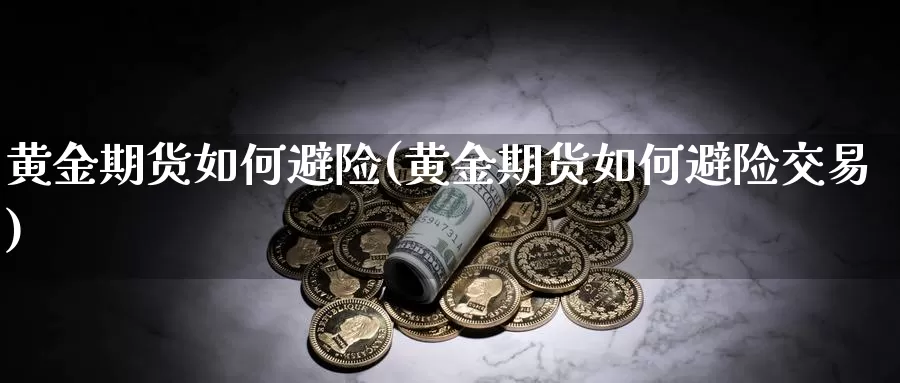 黄金期货如何避险(黄金期货如何避险交易)