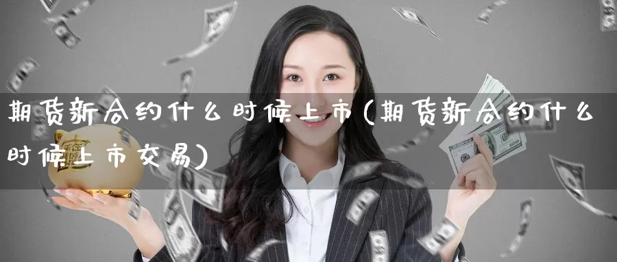 期货新合约什么时候上市(期货新合约什么时候上市交易)