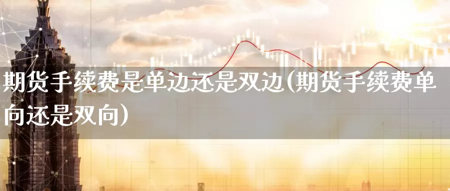 期货手续费是单边还是双边(期货手续费单向还是双向)