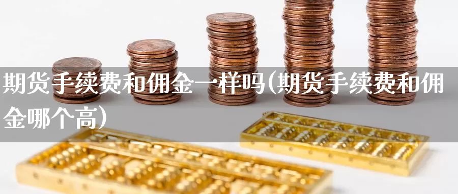 期货手续费和佣金一样吗(期货手续费和佣金哪个高)
