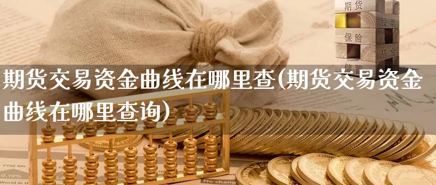 期货交易资金曲线在哪里查(期货交易资金曲线在哪里查询)