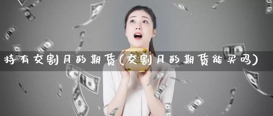 持有交割月的期货(交割月的期货能买吗)