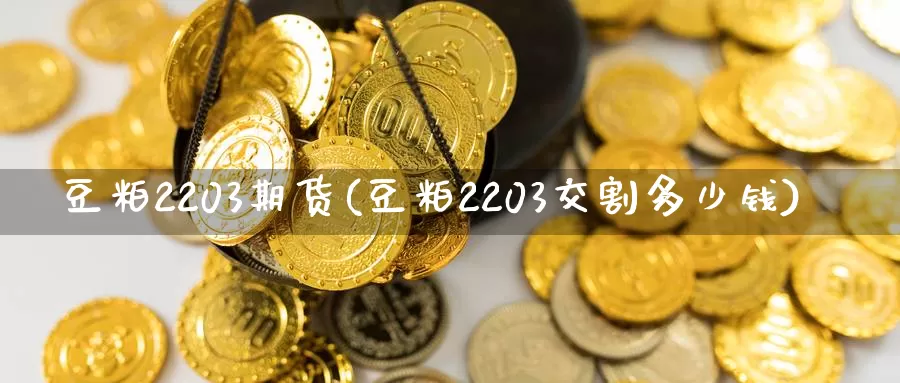 豆粕2203期货(豆粕2203交割多少钱)