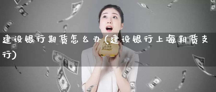 建设银行期货怎么办(建设银行上海期货支行)