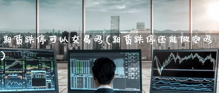 期货跌停可以交易吗(期货跌停还能做空吗)