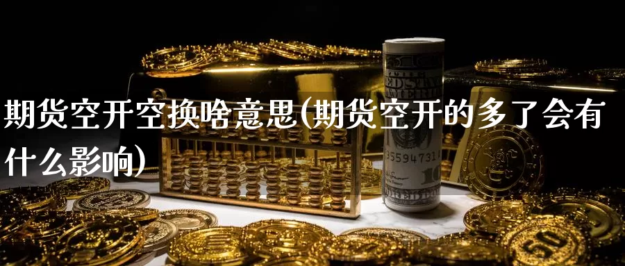 期货空开空换啥意思(期货空开的多了会有什么影响)