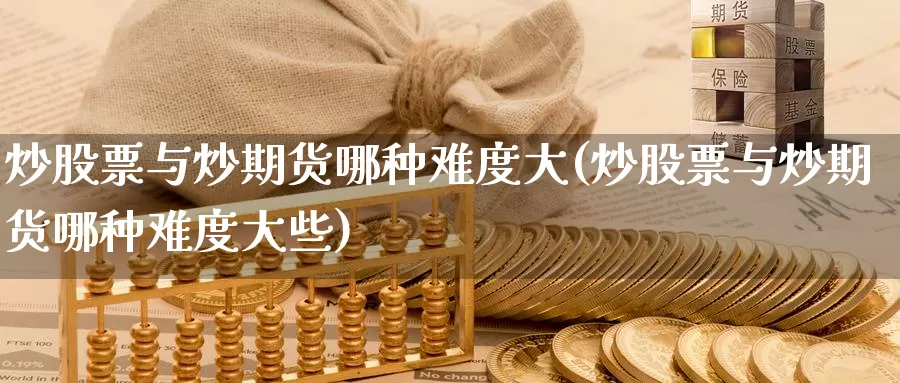 炒股票与炒期货哪种难度大(炒股票与炒期货哪种难度大些)
