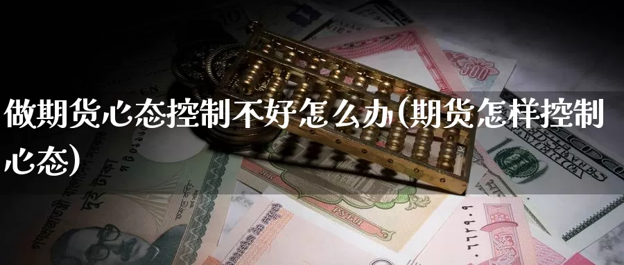 做期货心态控制不好怎么办(期货怎样控制心态)