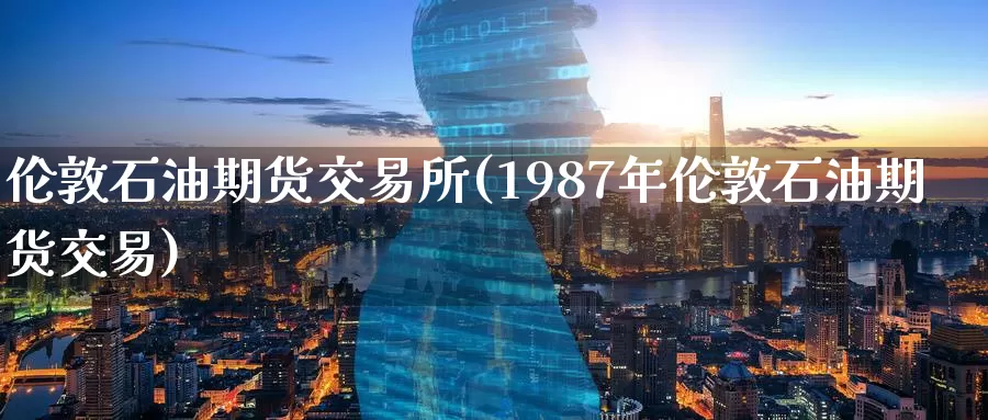 伦敦石油期货交易所(1987年伦敦石油期货交易)