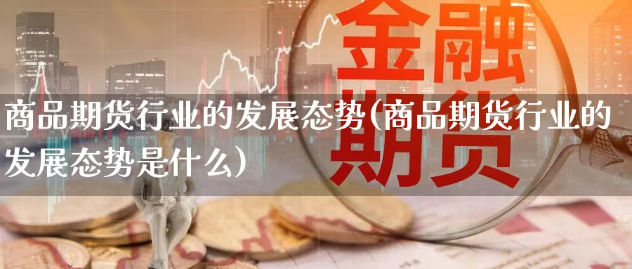 商品期货行业的发展态势(商品期货行业的发展态势是什么)