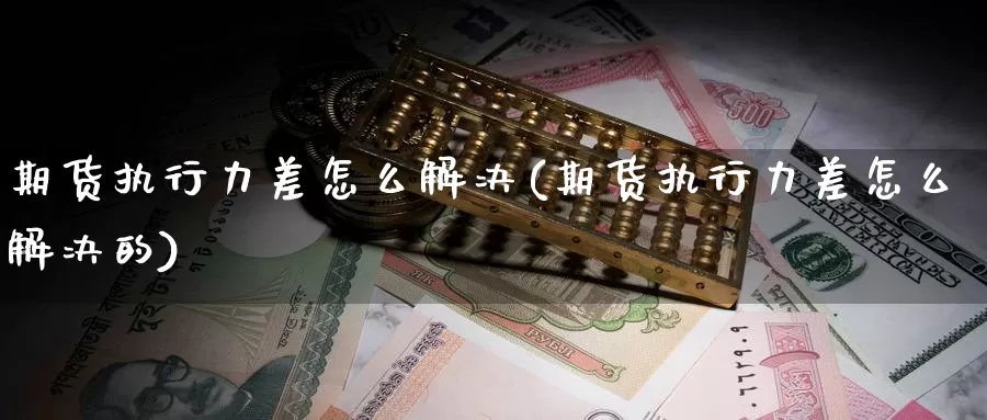 期货执行力差怎么解决(期货执行力差怎么解决的)