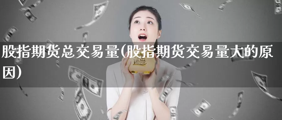 股指期货总交易量(股指期货交易量大的原因)