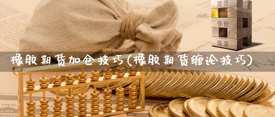 橡胶期货加仓技巧(橡胶期货缠论技巧)