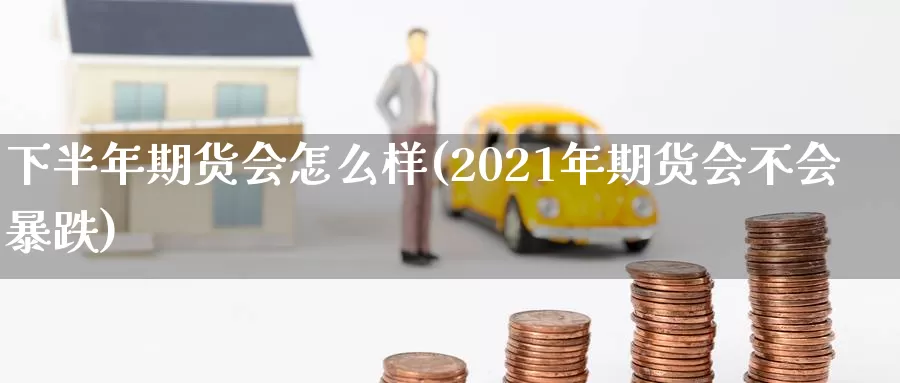 下半年期货会怎么样(2021年期货会不会暴跌)