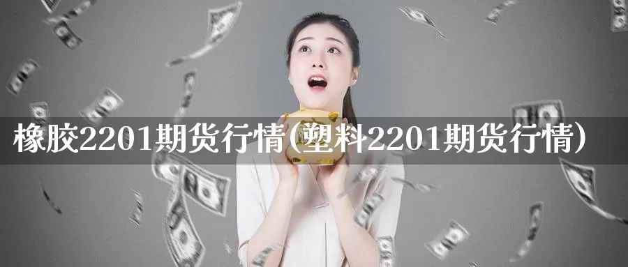 橡胶2201期货行情(塑料2201期货行情)