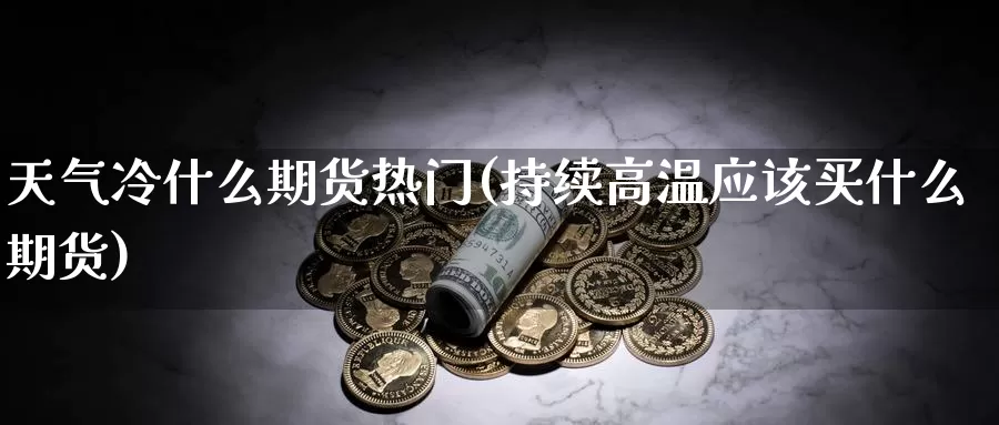 天气冷什么期货热门(持续高温应该买什么期货)
