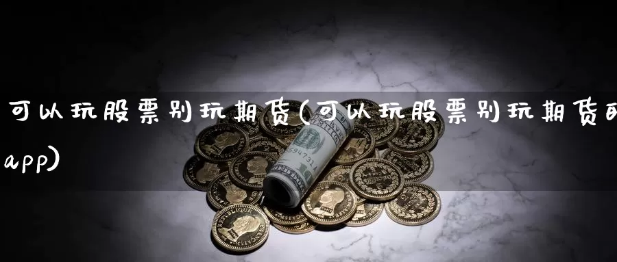 可以玩股票别玩期货(可以玩股票别玩期货的app)