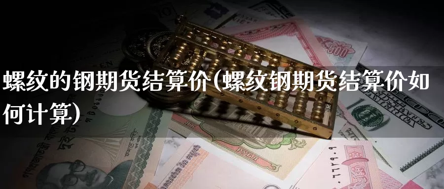 螺纹的钢期货结算价(螺纹钢期货结算价如何计算)