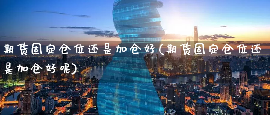 期货固定仓位还是加仓好(期货固定仓位还是加仓好呢)