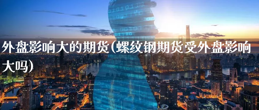 外盘影响大的期货(螺纹钢期货受外盘影响大吗)