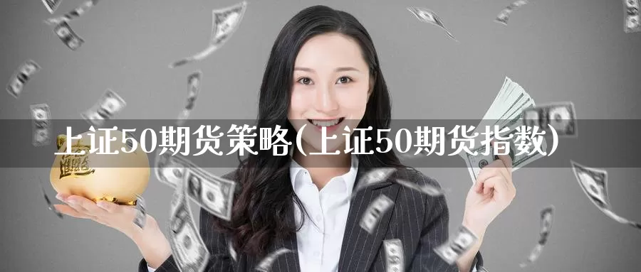 上证50期货策略(上证50期货指数)