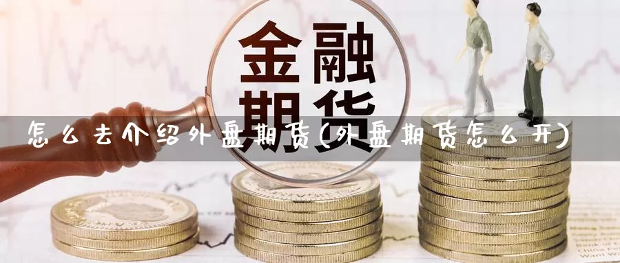 怎么去介绍外盘期货(外盘期货怎么开)