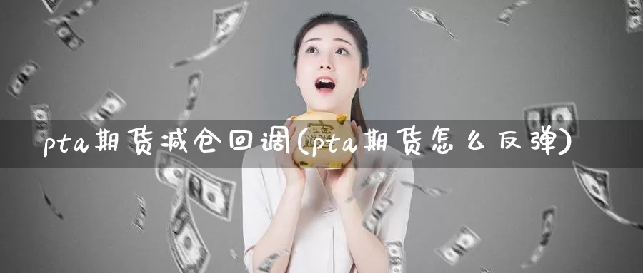 pta期货减仓回调(pta期货怎么反弹)