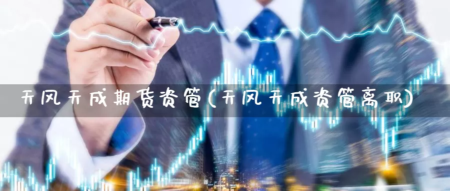 天风天成期货资管(天风天成资管离职)