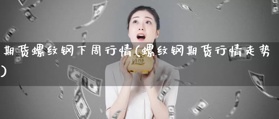 期货螺纹钢下周行情(螺纹钢期货行情走势)
