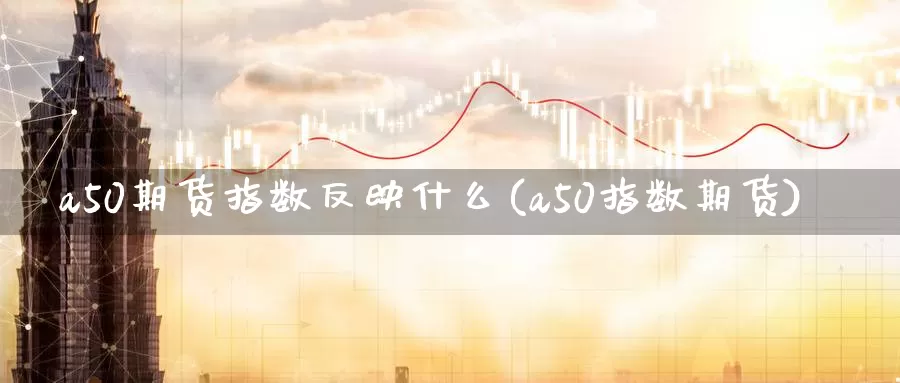 a50期货指数反映什么(a50指数期货)