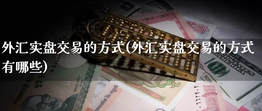 外汇实盘交易的方式(外汇实盘交易的方式有哪些)