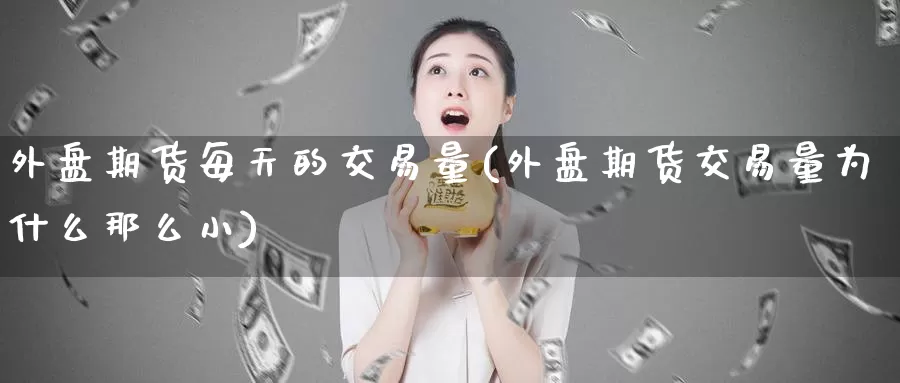外盘期货每天的交易量(外盘期货交易量为什么那么小)