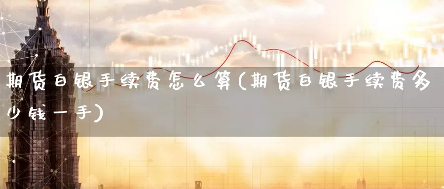 期货白银手续费怎么算(期货白银手续费多少钱一手)